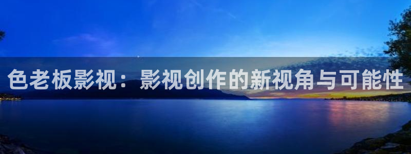 泡泡 电影：色老板影视：影视创作的新视角与可能性